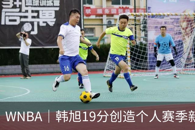 WNBA｜韩旭19分创造个人赛季新高，高效表现获主帅点赞